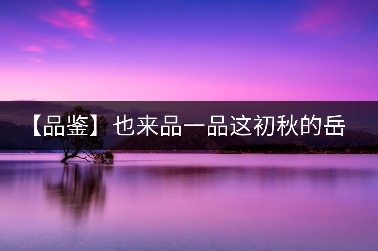 【品鑒】也來品一品這初秋的岳山紅