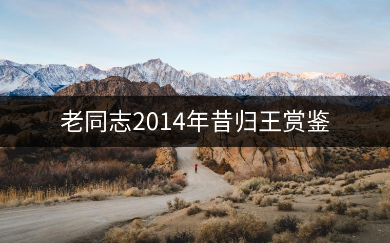 老同志2014年昔歸王賞鑒 老同志2014年昔歸王賞鑒