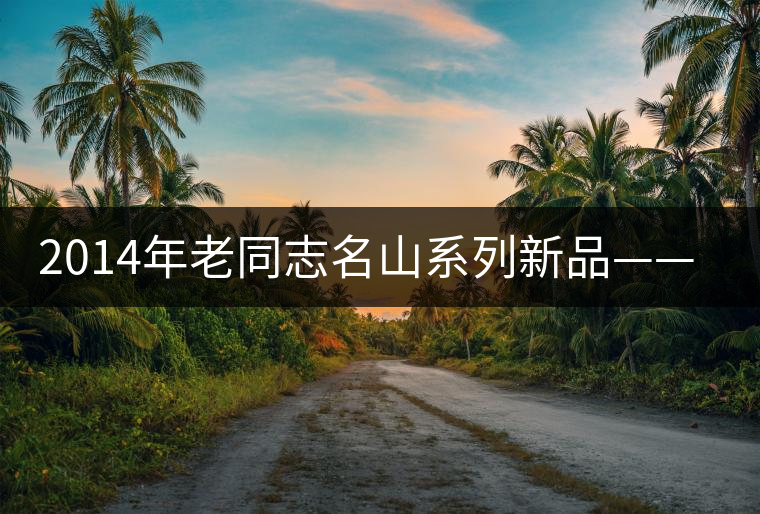 2014年老同志名山系列新品——懂過(guò) 2014年老同志名山系列新品——懂過(guò)