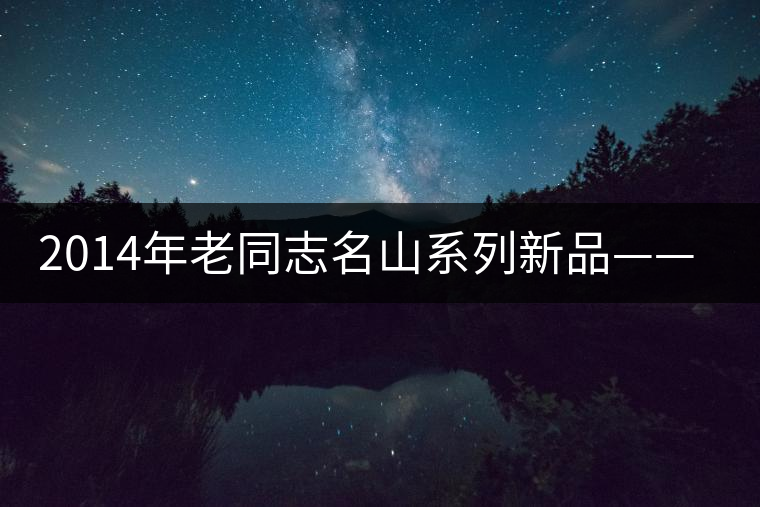 2014年老同志名山系列新品——玉壽神韻