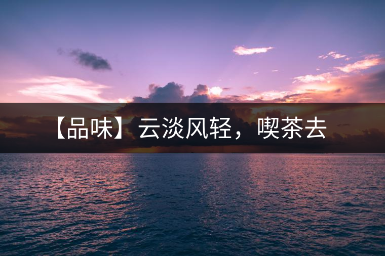 【品味】云淡風(fēng)輕，喫茶去