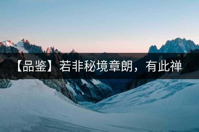 【品鑒】若非秘境章朗，有此禪茶一味