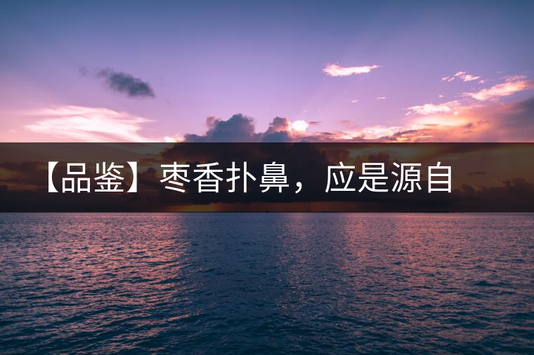 【品鑒】棗香撲鼻，應是源自嘉木