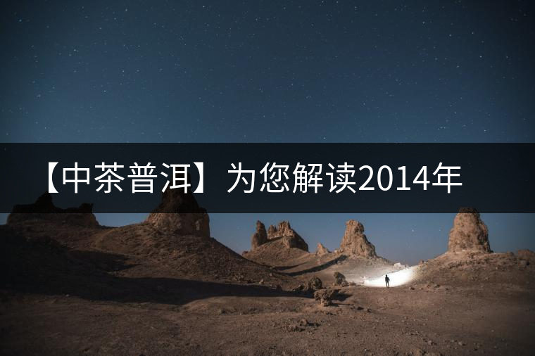 【中茶普洱】為您解讀2014年明前高山甘露(生茶) 【中茶普洱】為您解讀2014年明前高山甘露(生茶)