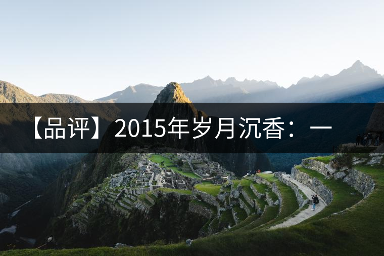 【品評】2015年歲月沉香：一款劍走蜻蛉、展示“黃片”魅力的普洱生茶