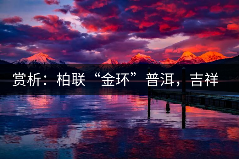 賞析：柏聯(lián)“金環(huán)”普洱，吉祥小巧、方便攜帶