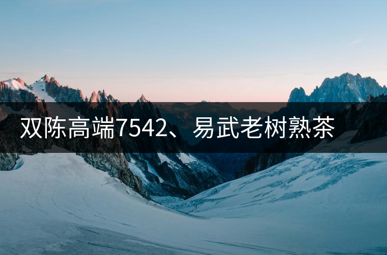 雙陳高端7542、易武老樹熟茶特級品正式上市