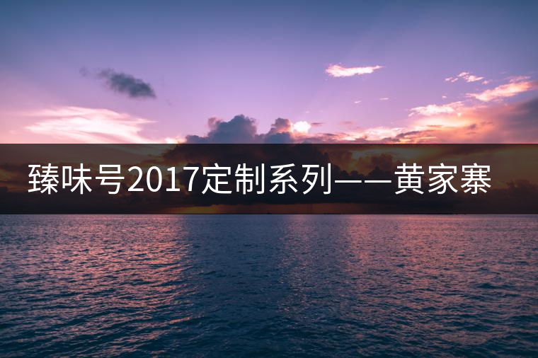 臻味號(hào)2017定制系列——黃家寨 現(xiàn)已上市