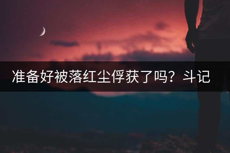 準(zhǔn)備好被落紅塵俘獲了嗎？斗記新品上市