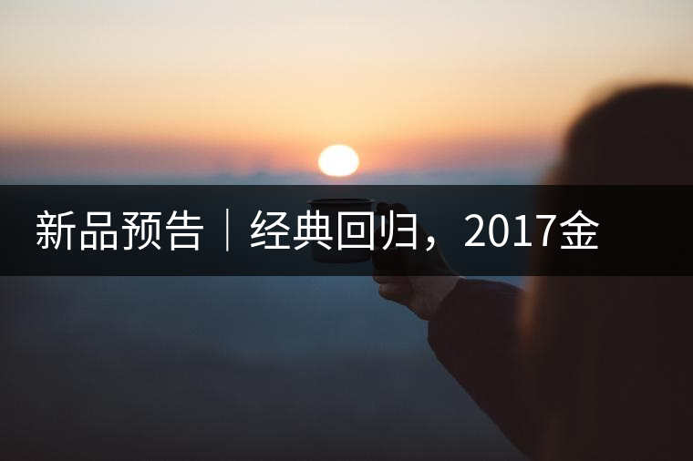 新品預(yù)告｜經(jīng)典回歸，2017金罐小青柑即將來(lái)襲