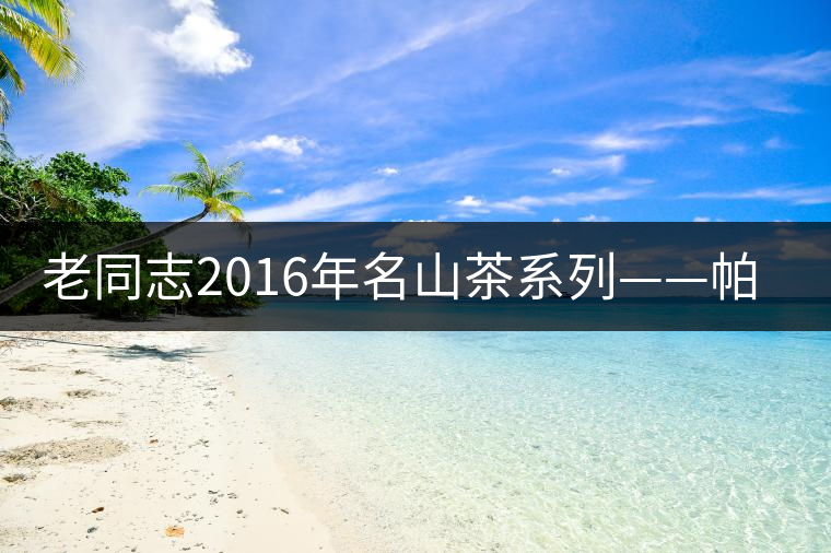 老同志2016年名山茶系列——帕沙古樹 老同志2016年名山茶系列——帕沙古樹