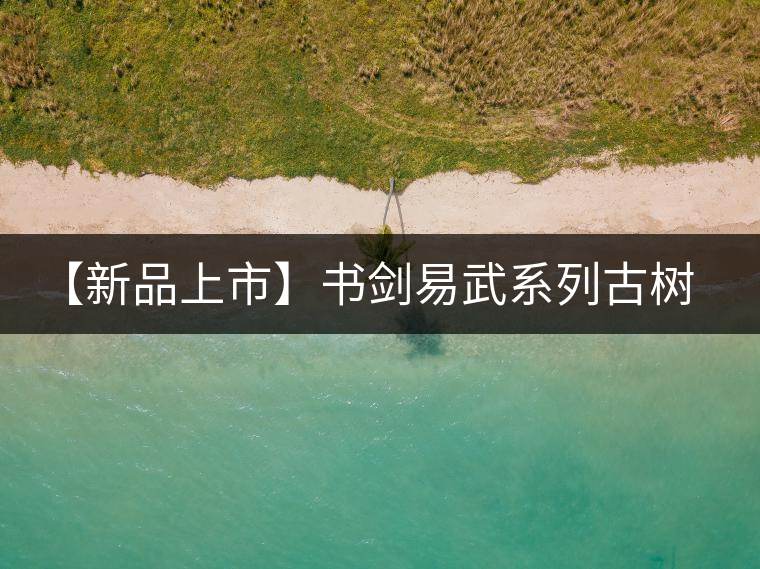 【新品上市】書劍易武系列古樹早春茶震撼上市！