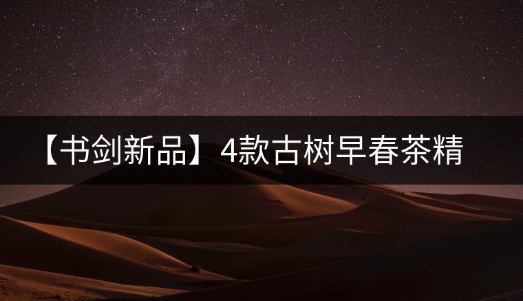 【書(shū)劍新品】4款古樹(shù)早春茶精彩上市！