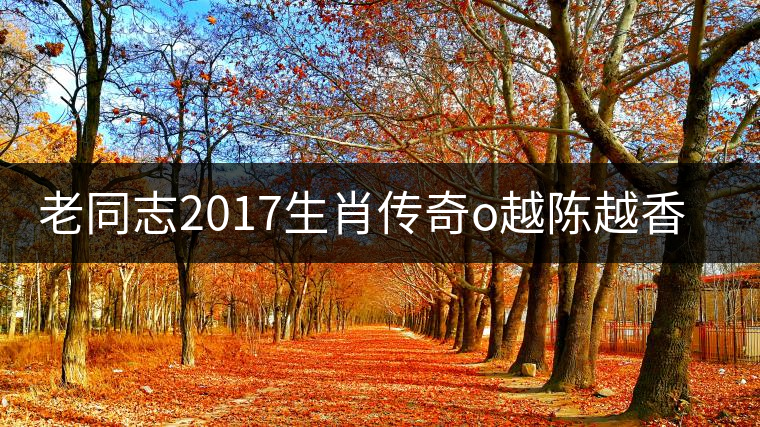 老同志2017生肖傳奇o越陳越香即將上市！