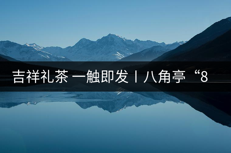 吉祥禮茶 一觸即發(fā)〡八角亭“8號茶磚”厚重上市 吉祥禮茶 一觸即發(fā)〡八角亭“8號茶磚”厚重上市