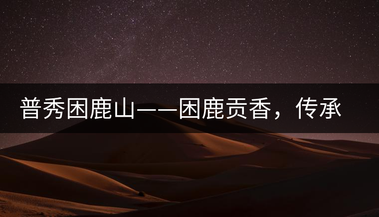 普秀困鹿山——困鹿貢香，傳承面世