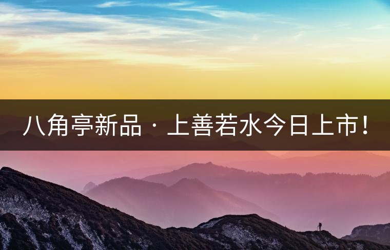 八角亭新品 · 上善若水今日上市！