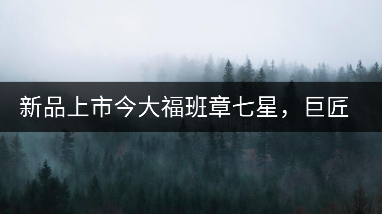 新品上市今大福班章七星，巨匠的技與心，傳世之餅