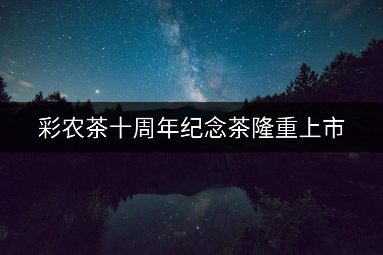 彩農(nóng)茶十周年紀念茶隆重上市