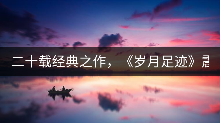 二十載經(jīng)典之作，《歲月足跡》震撼上市！