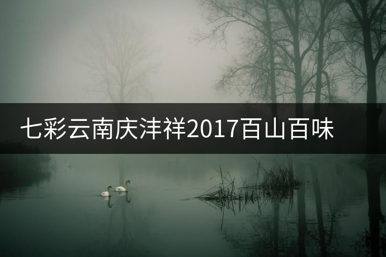 七彩云南慶灃祥2017百山百味春古茶，好味如期呈奉