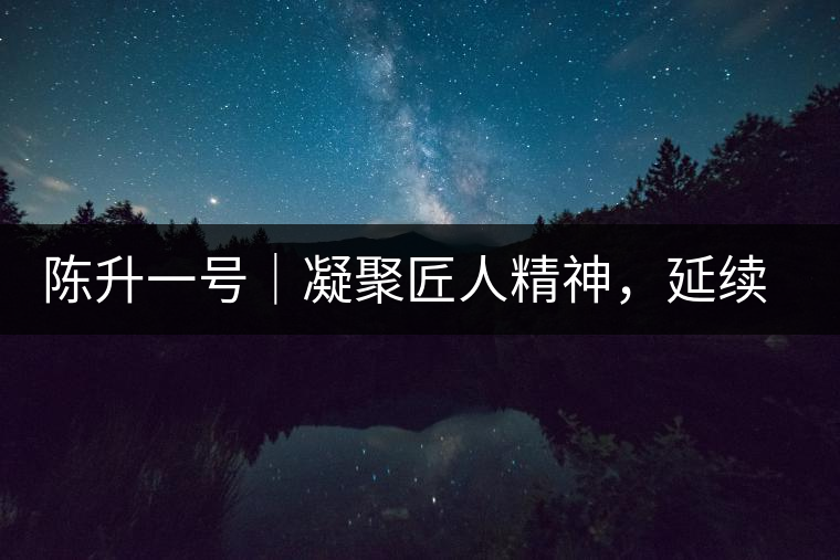 陳升一號(hào)｜凝聚匠人精神，延續(xù)經(jīng)典標(biāo)桿