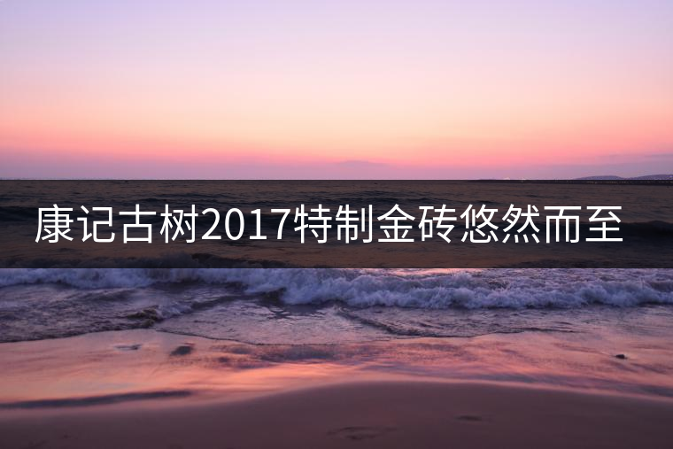康記古樹2017特制金磚悠然而至！
