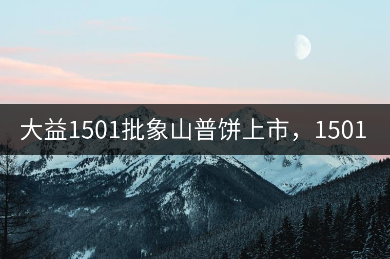 大益1501批象山普餅上市，1501批7542待出