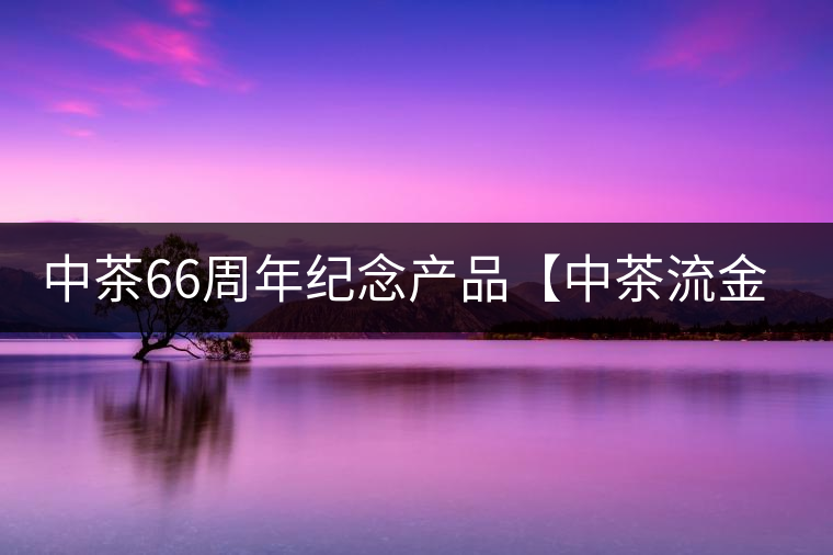 中茶66周年紀(jì)念產(chǎn)品【中茶流金歲月】即將隆重上市。