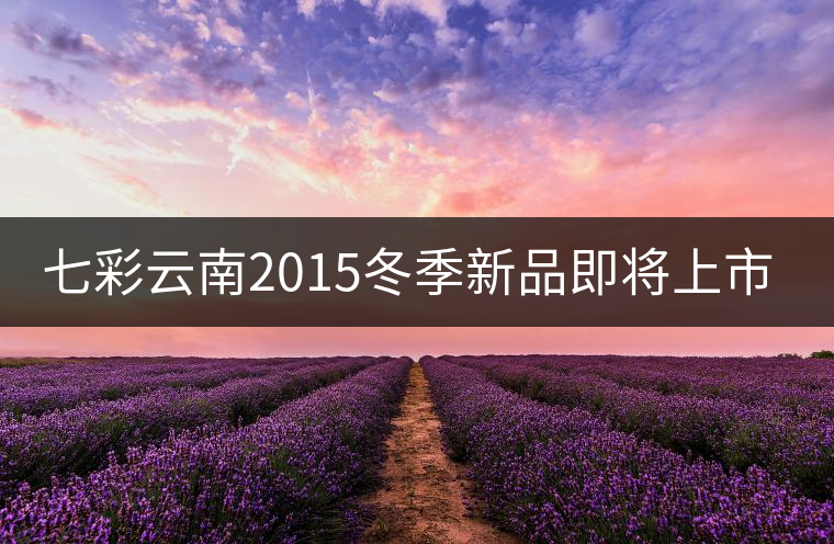 七彩云南2015冬季新品即將上市，敬請期待！