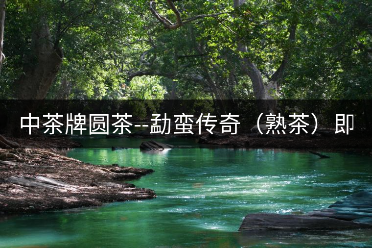 中茶牌圓茶--勐蠻傳奇（熟茶）即將上市！