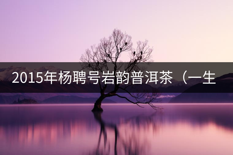 2015年楊聘號巖韻普洱茶（一生一熟）隆重上市！