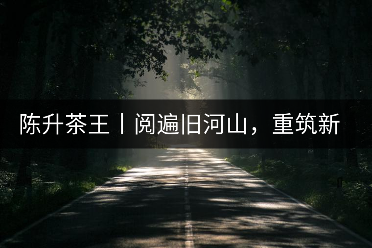 陳升茶王丨閱遍舊河山，重筑新王朝