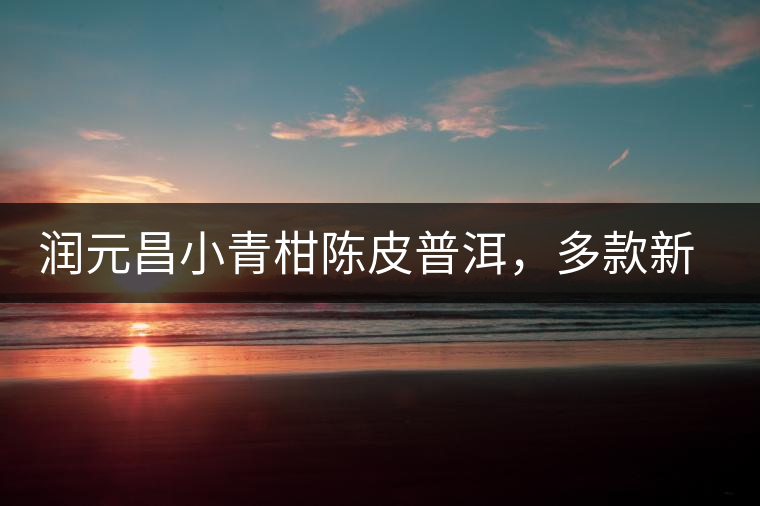 潤元昌小青柑陳皮普洱，多款新包裝即將登場
