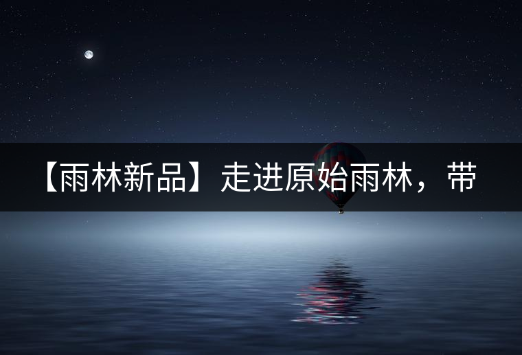 【雨林新品】走進(jìn)原始雨林，帶你認(rèn)識(shí)古茶樹的鄰居們！