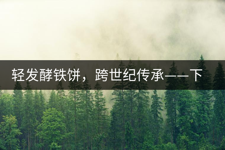 輕發(fā)酵鐵餅，跨世紀(jì)傳承——下關(guān)老泡鐵餅即將上市