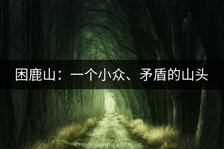 困鹿山：一個(gè)小眾、矛盾的山頭