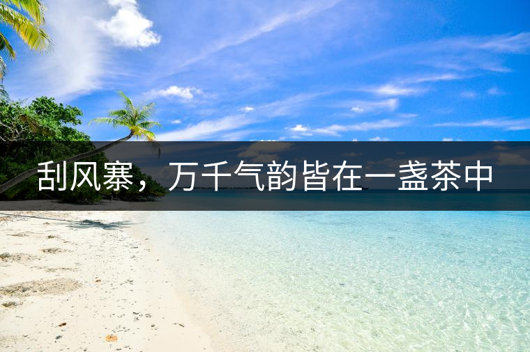 刮風(fēng)寨，萬千氣韻皆在一盞茶中