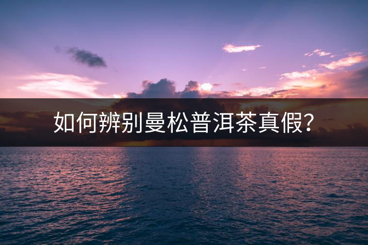 如何辨別曼松普洱茶真假？