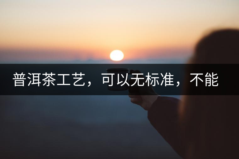普洱茶工藝，可以無標(biāo)準(zhǔn)，不能沒有底線丨無奈的采摘
