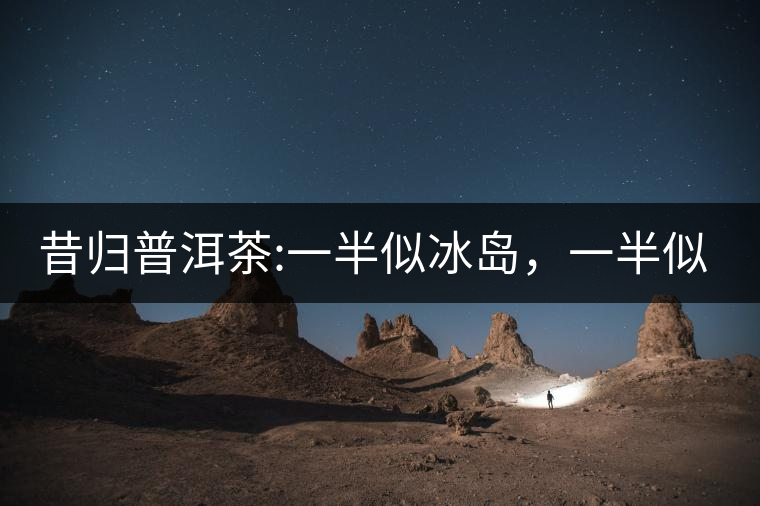 昔歸普洱茶:一半似冰島，一半似老班章