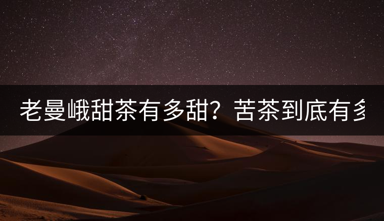 老曼峨甜茶有多甜？苦茶到底有多苦？