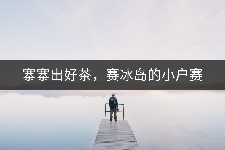 寨寨出好茶，賽冰島的小戶賽
