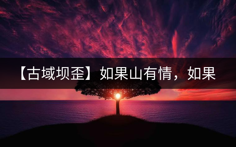 【古域壩歪】如果山有情，如果茶有意