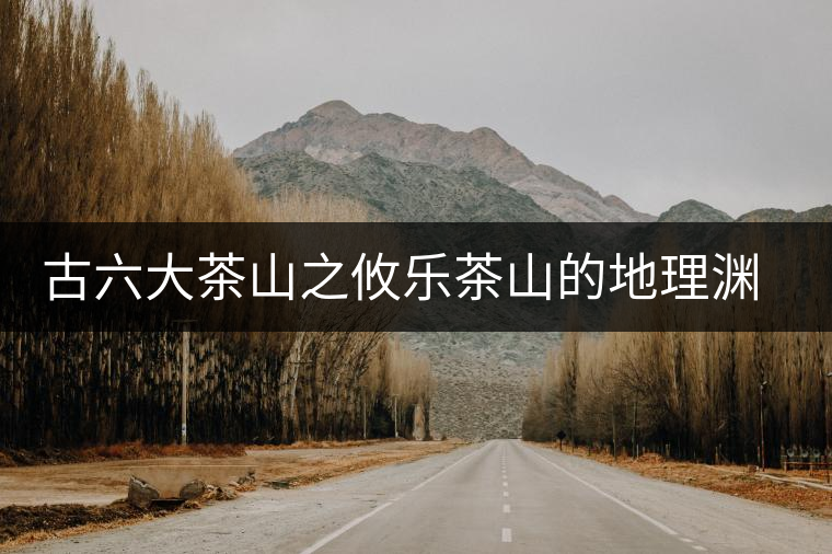 古六大茶山之攸樂茶山的地理淵源