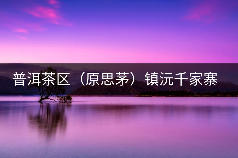 普洱茶區(qū)（原思茅）鎮(zhèn)沅千家寨古樹茶