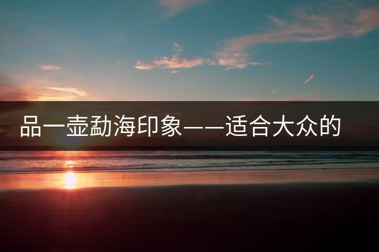 品一壺勐海印象——適合大眾的精品熟茶