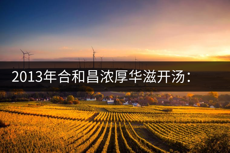 2013年合和昌濃厚華滋開湯：濃醇厚滑，香氣悠揚