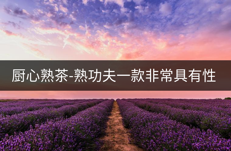 廚心熟茶-熟功夫一款非常具有性價比的熟茶