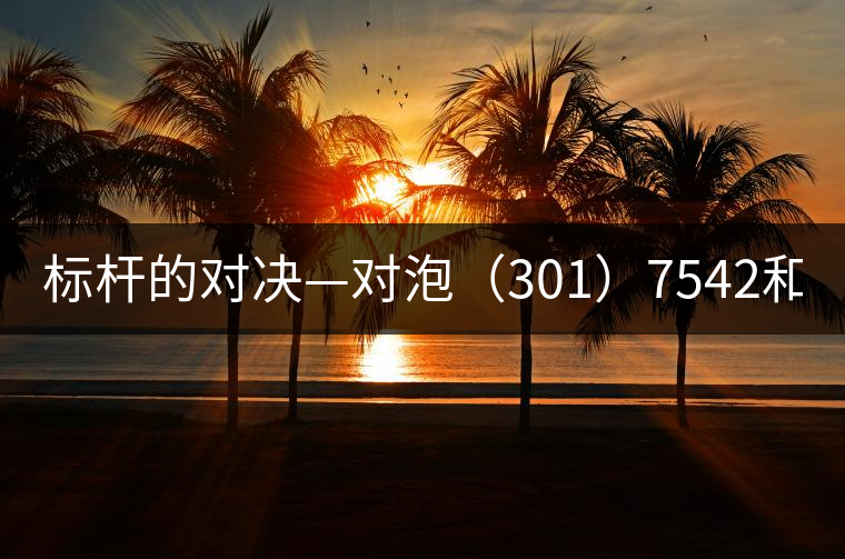 標(biāo)桿的對(duì)決—對(duì)泡（301）7542和（1601）7542